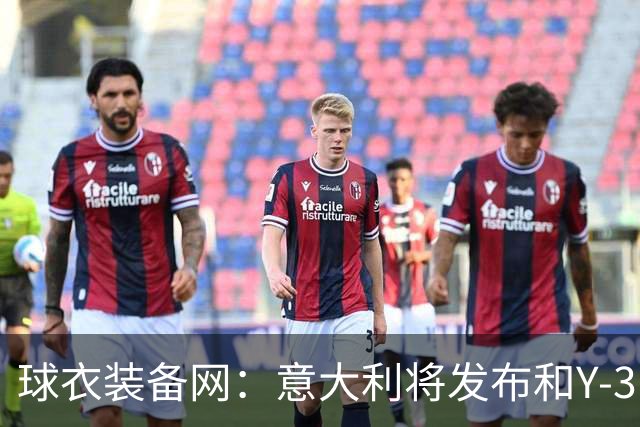 球衣装备网：意大利将发布和Y-3的联名球衣，预计2027年上市